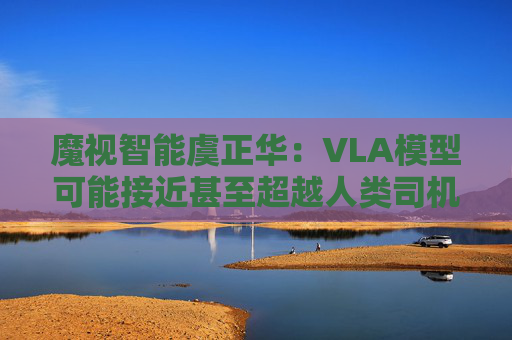 魔视智能虞正华：VLA模型可能接近甚至超越人类司机