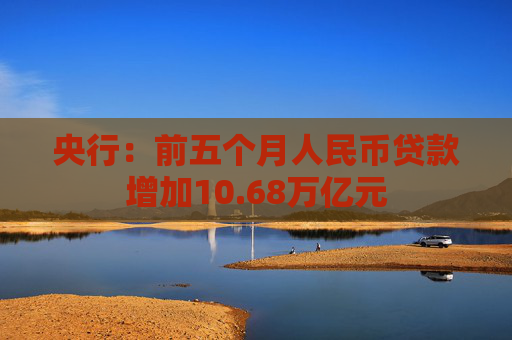央行：前五个月人民币贷款增加10.68万亿元