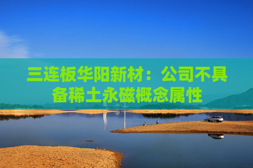 三连板华阳新材：公司不具备稀土永磁概念属性