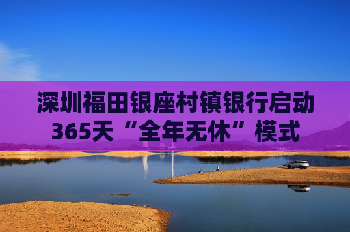 深圳福田银座村镇银行启动365天“全年无休”模式