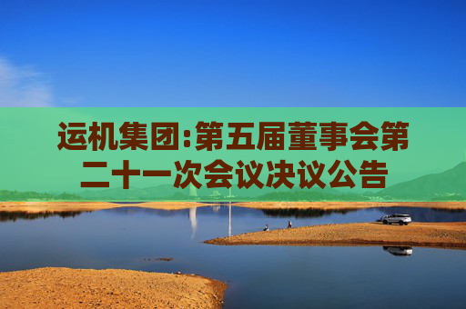 运机集团:第五届董事会第二十一次会议决议公告