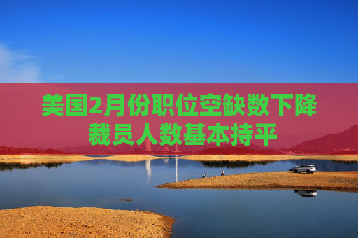 美国2月份职位空缺数下降 裁员人数基本持平