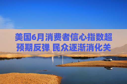 美国6月消费者信心指数超预期反弹 民众逐渐消化关税冲击