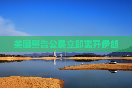 美国警告公民立即离开伊朗