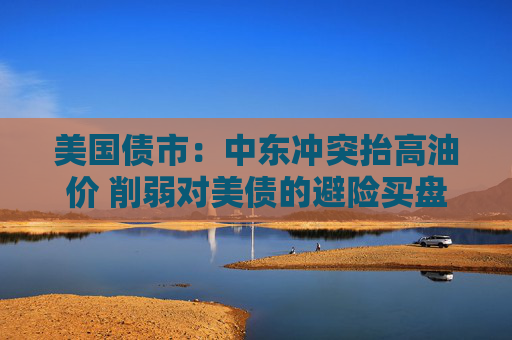 美国债市：中东冲突抬高油价 削弱对美债的避险买盘