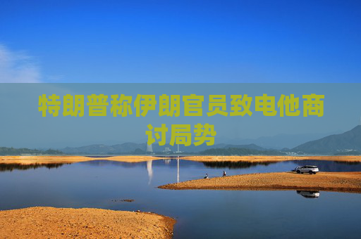 特朗普称伊朗官员致电他商讨局势