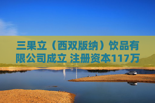 三果立（西双版纳）饮品有限公司成立 注册资本117万人民币