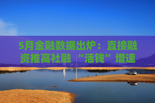 5月金融数据出炉：直接融资推高社融 “活钱”增速明显加快