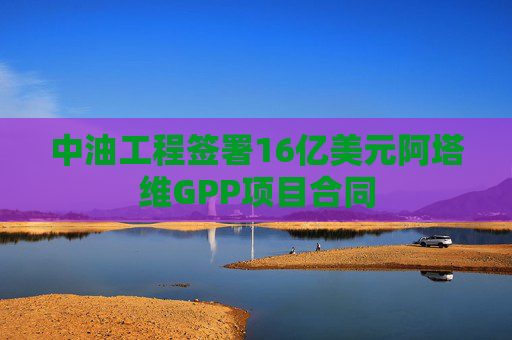 中油工程签署16亿美元阿塔维GPP项目合同
