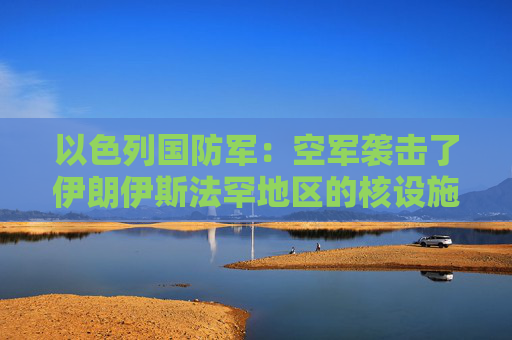 以色列国防军：空军袭击了伊朗伊斯法罕地区的核设施