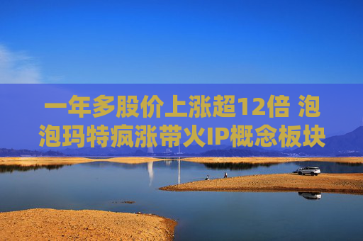 一年多股价上涨超12倍 泡泡玛特疯涨带火IP概念板块