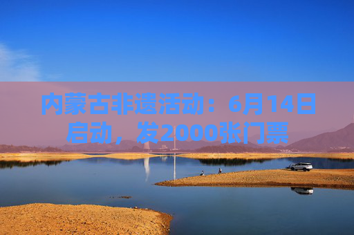 内蒙古非遗活动：6月14日启动，发2000张门票