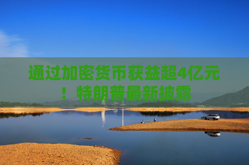 通过加密货币获益超4亿元！特朗普最新披露