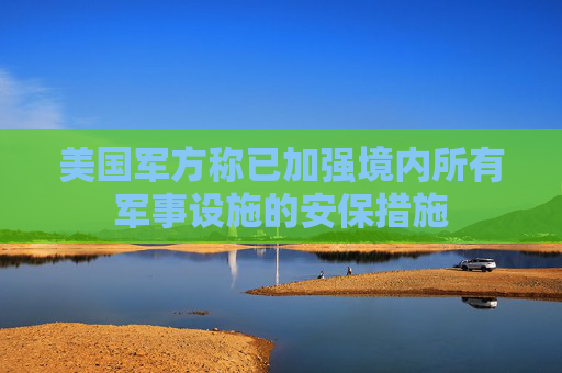 美国军方称已加强境内所有军事设施的安保措施