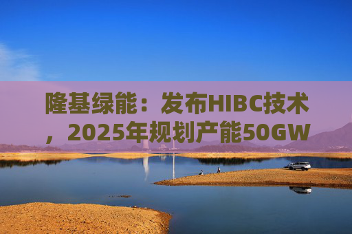 隆基绿能：发布HIBC技术，2025年规划产能50GW