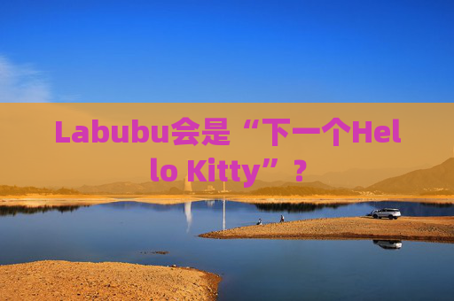 Labubu会是“下一个Hello Kitty”？