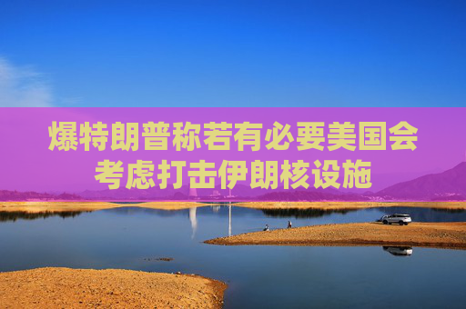 爆特朗普称若有必要美国会考虑打击伊朗核设施