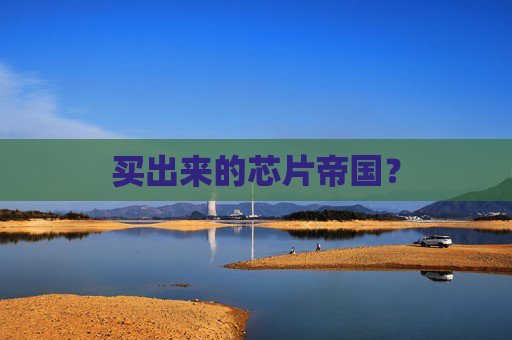 买出来的芯片帝国？