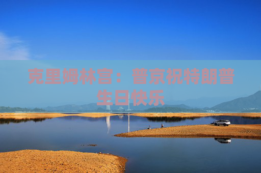 克里姆林宫：普京祝特朗普生日快乐