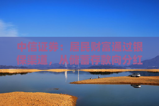中信证券：居民财富通过银保渠道，从储蓄存款向分红险迁移，提升保险行业估值，上市险企均有较大配置价值