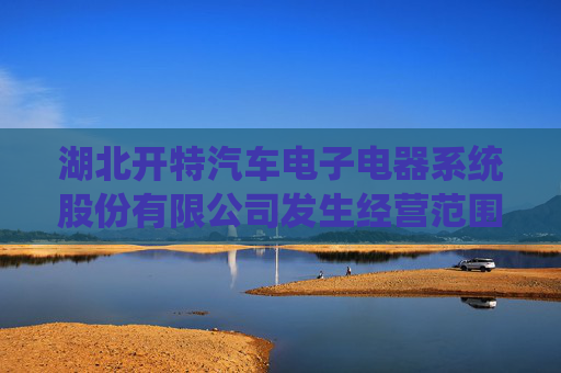 湖北开特汽车电子电器系统股份有限公司发生经营范围变更