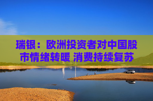 瑞银：欧洲投资者对中国股市情绪转暖 消费持续复苏或吸引更多外资  第1张