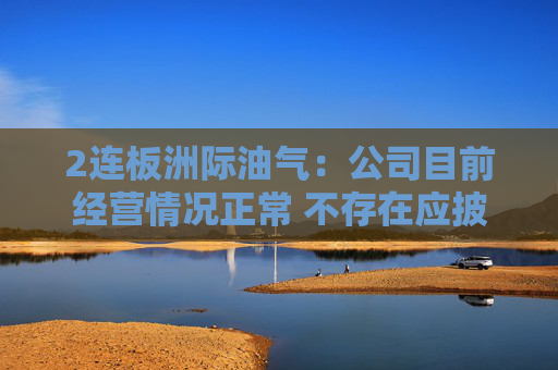 2连板洲际油气：公司目前经营情况正常 不存在应披露而未披露的重大事项  第1张