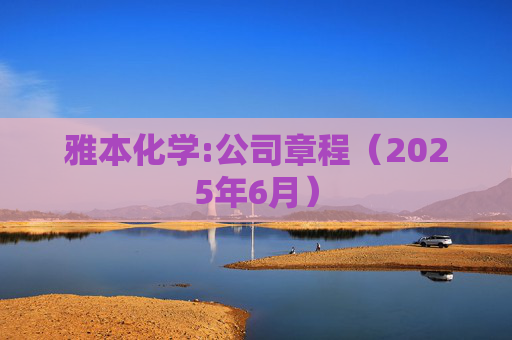 雅本化学:公司章程（2025年6月）