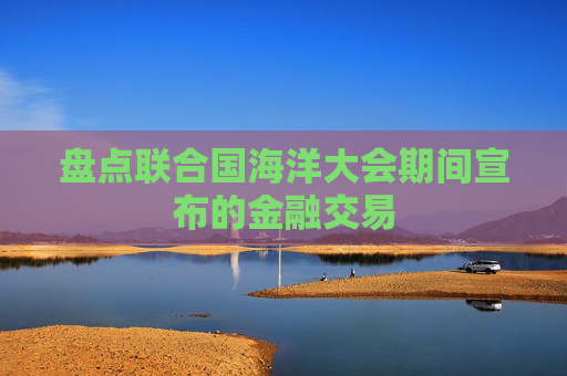 盘点联合国海洋大会期间宣布的金融交易