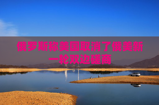 俄罗斯称美国取消了俄美新一轮双边磋商