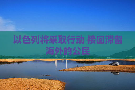 以色列将采取行动 接回滞留海外的公民
