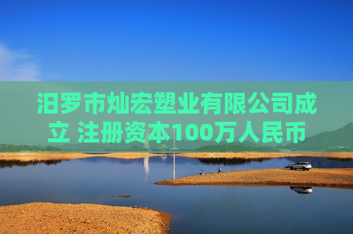汨罗市灿宏塑业有限公司成立 注册资本100万人民币