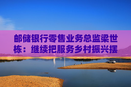 邮储银行零售业务总监梁世栋：继续把服务乡村振兴摆在战略突出位置