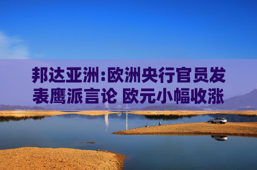 邦达亚洲:欧洲央行官员发表鹰派言论 欧元小幅收涨
