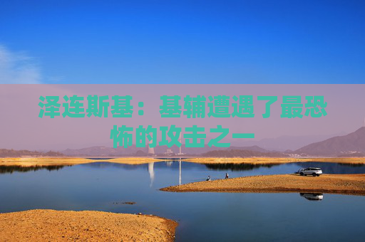 泽连斯基：基辅遭遇了最恐怖的攻击之一