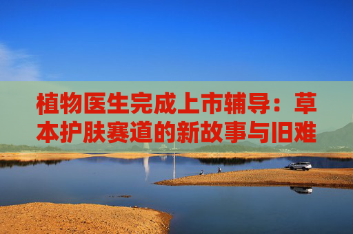植物医生完成上市辅导：草本护肤赛道的新故事与旧难题