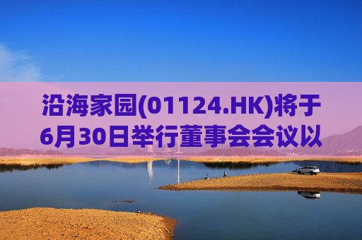 沿海家园(01124.HK)将于6月30日举行董事会会议以审批全年业绩