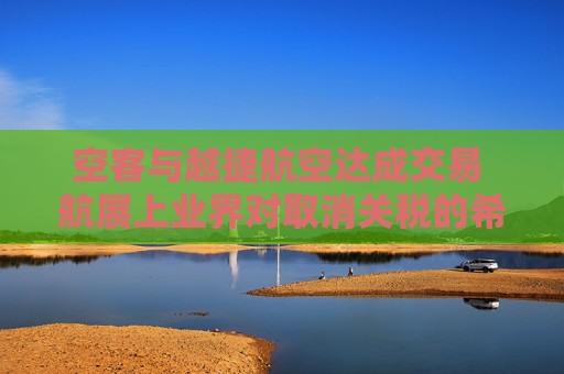 空客与越捷航空达成交易 航展上业界对取消关税的希望升温  第1张