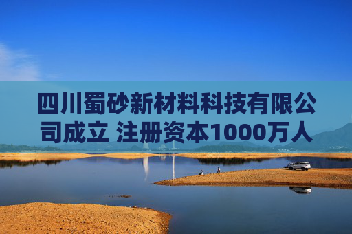 四川蜀砂新材料科技有限公司成立 注册资本1000万人民币