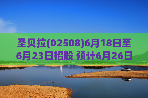 圣贝拉(02508)6月18日至6月23日招股 预计6月26日上市