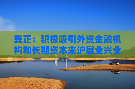 龚正：积极吸引外资金融机构和长期资本来沪展业兴业