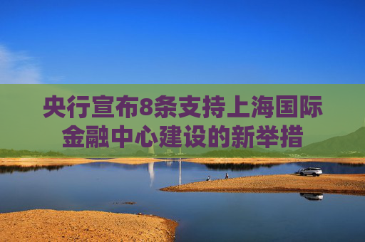 央行宣布8条支持上海国际金融中心建设的新举措