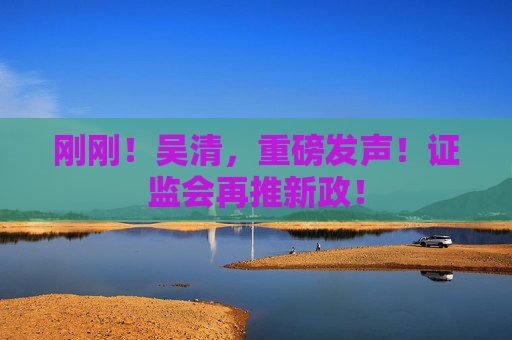 刚刚！吴清，重磅发声！证监会再推新政！