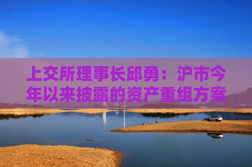 上交所理事长邱勇：沪市今年以来披露的资产重组方案341单，同比增长25%