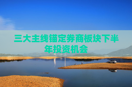 三大主线锚定券商板块下半年投资机会