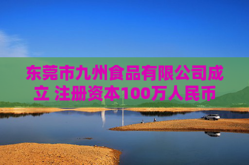东莞市九州食品有限公司成立 注册资本100万人民币