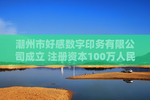 潮州市好感数字印务有限公司成立 注册资本100万人民币