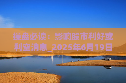 操盘必读：影响股市利好或利空消息_2025年6月19日_财经新闻