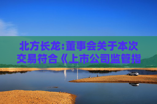 北方长龙:董事会关于本次交易符合《上市公司监管指引第9号――上市公司筹划和实施重大资产重组的监管要求》第四条规定的说明