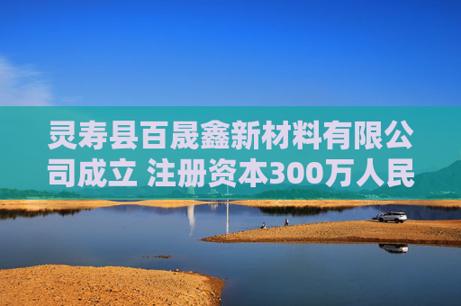 灵寿县百晟鑫新材料有限公司成立 注册资本300万人民币